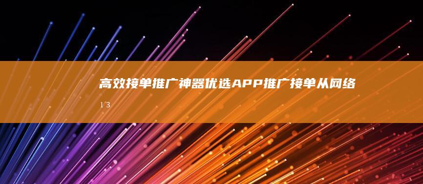 高效接单推广神器：优选APP推广接单从网络平台上快速获利